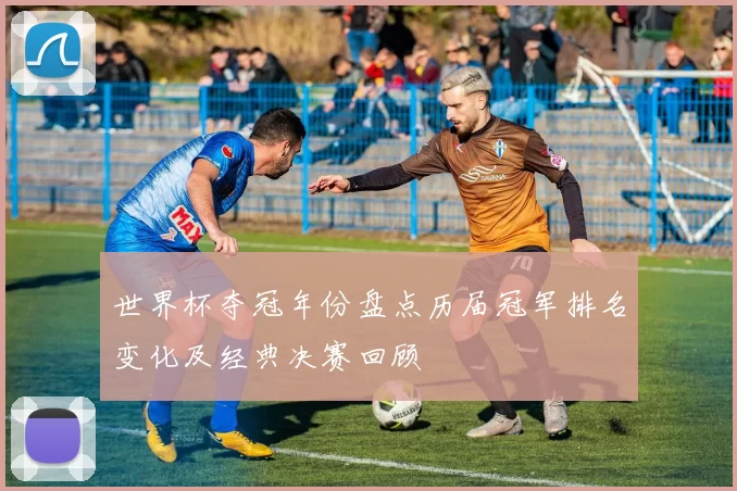 世界杯夺冠年份盘点历届冠军排名变化及经典决赛回顾