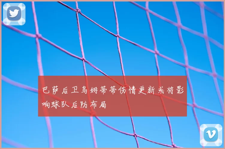 巴萨后卫乌姆蒂蒂伤情更新或将影响球队后防布局