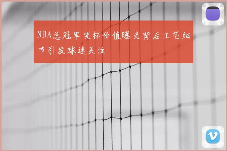 NBA总冠军奖杯价值曝光背后工艺细节引发球迷关注