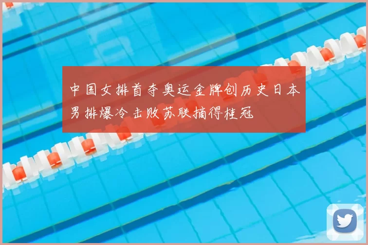 中国女排首夺奥运金牌创历史日本男排爆冷击败苏联摘得桂冠