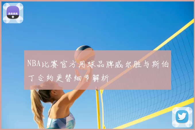 NBA比赛官方用球品牌威尔胜与斯伯丁合约更替细节解析