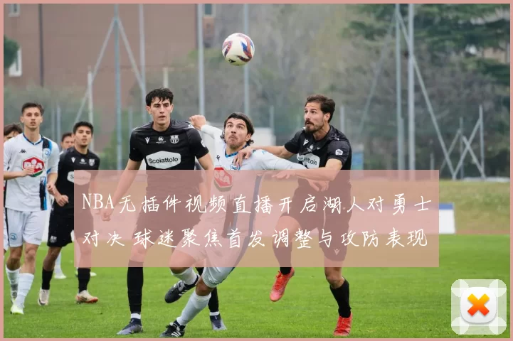 NBA无插件视频直播开启湖人对勇士对决 球迷聚焦首发调整与攻防表现