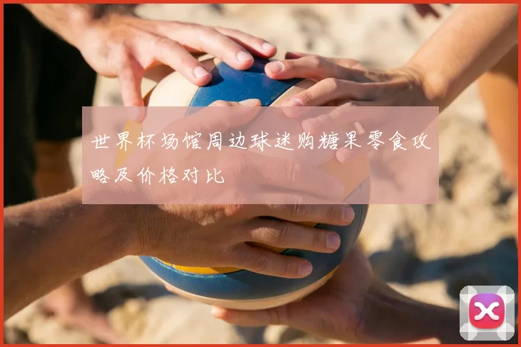 世界杯场馆周边球迷购糖果零食攻略及价格对比