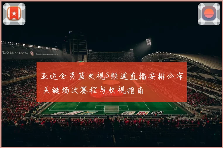亚运会男篮央视5频道直播安排公布 关键场次赛程与收视指南
