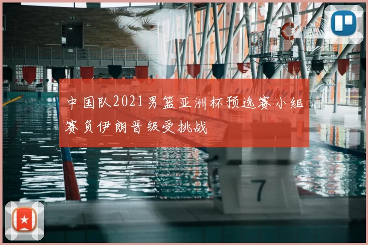 中国队2021男篮亚洲杯预选赛小组赛负伊朗晋级受挑战