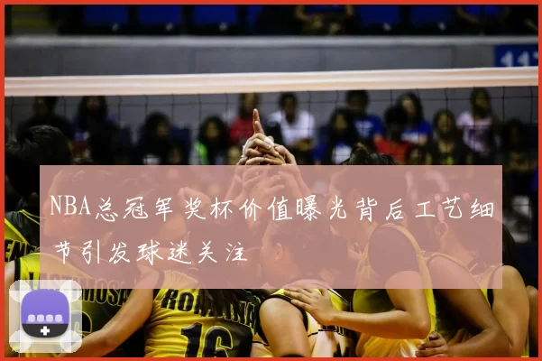 NBA总冠军奖杯价值曝光背后工艺细节引发球迷关注