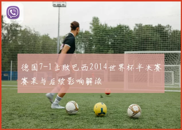 德国7-1击败巴西2014世界杯半决赛赛果与后续影响解读