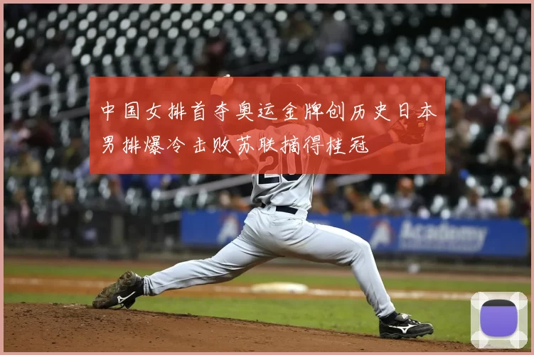 中国女排首夺奥运金牌创历史日本男排爆冷击败苏联摘得桂冠